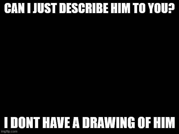 CAN I JUST DESCRIBE HIM TO YOU? I DONT HAVE A DRAWING OF HIM | made w/ Imgflip meme maker