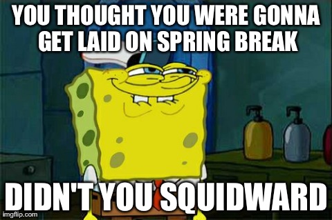 Don't You Squidward Meme | YOU THOUGHT YOU WERE GONNA GET LAID ON SPRING BREAK DIDN'T YOU SQUIDWARD | image tagged in memes,dont you squidward | made w/ Imgflip meme maker