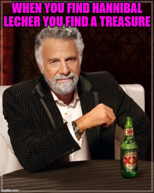 this is for you my friend, i missed you | WHEN YOU FIND HANNIBAL LECHER YOU FIND A TREASURE | image tagged in memes,the most interesting man in the world | made w/ Imgflip meme maker