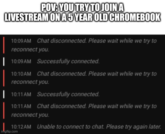 true story | POV: YOU TRY TO JOIN A LIVESTREAM ON A 5 YEAR OLD CHROMEBOOK | image tagged in indecisive chat,true story,chat,online gaming,chromebook | made w/ Imgflip meme maker