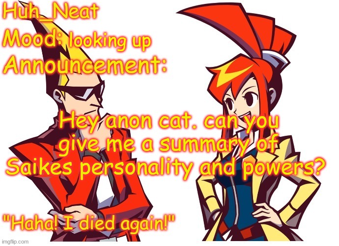 Huh_neat Ghost Trick temp (Thanks Knockout offical) | looking up; Hey anon cat. can you give me a summary of Saikes personality and powers? | image tagged in huh_neat ghost trick temp thanks knockout offical | made w/ Imgflip meme maker