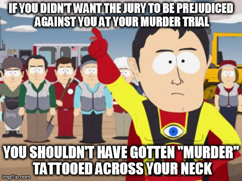 Captain Hindsight Meme | IF YOU DIDN'T WANT THE JURY TO BE PREJUDICED AGAINST YOU AT YOUR MURDER TRIAL YOU SHOULDN'T HAVE GOTTEN "MURDER" TATTOOED ACROSS YOUR NECK | image tagged in memes,captain hindsight,AdviceAnimals | made w/ Imgflip meme maker