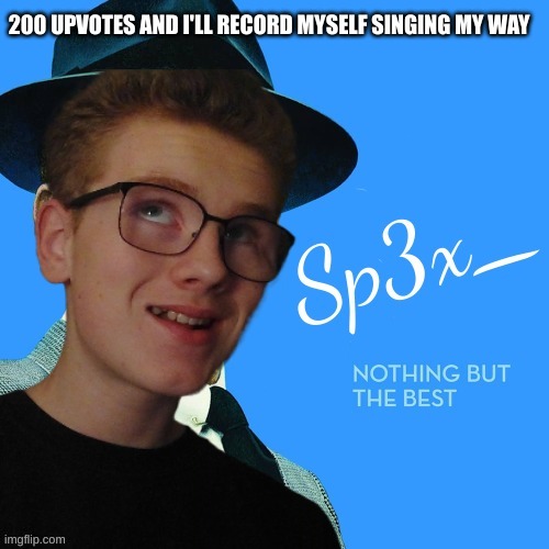 200 UPVOTES AND I'LL RECORD MYSELF SINGING MY WAY | image tagged in sp3x_ nothing but the best | made w/ Imgflip meme maker