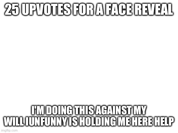 At least I won't be getting that much upvotes lmao | 25 UPVOTES FOR A FACE REVEAL; I'M DOING THIS AGAINST MY WILL IUNFUNNY IS HOLDING ME HERE HELP | image tagged in e | made w/ Imgflip meme maker
