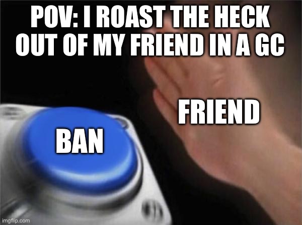 Blank Nut Button Meme | POV: I ROAST THE HECK OUT OF MY FRIEND IN A GC; FRIEND; BAN | image tagged in memes,blank nut button | made w/ Imgflip meme maker