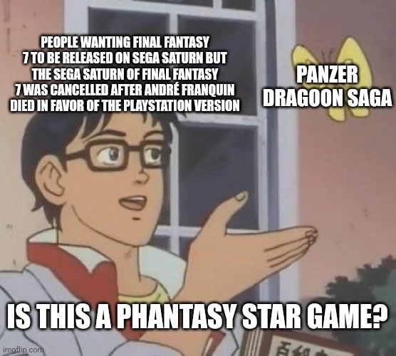 Is This A Pigeon | PEOPLE WANTING FINAL FANTASY 7 TO BE RELEASED ON SEGA SATURN BUT THE SEGA SATURN OF FINAL FANTASY 7 WAS CANCELLED AFTER ANDRÉ FRANQUIN DIED IN FAVOR OF THE PLAYSTATION VERSION; PANZER DRAGOON SAGA; IS THIS A PHANTASY STAR GAME? | image tagged in memes,is this a pigeon,final fantasy 7,phantasy star,sega saturn | made w/ Imgflip meme maker