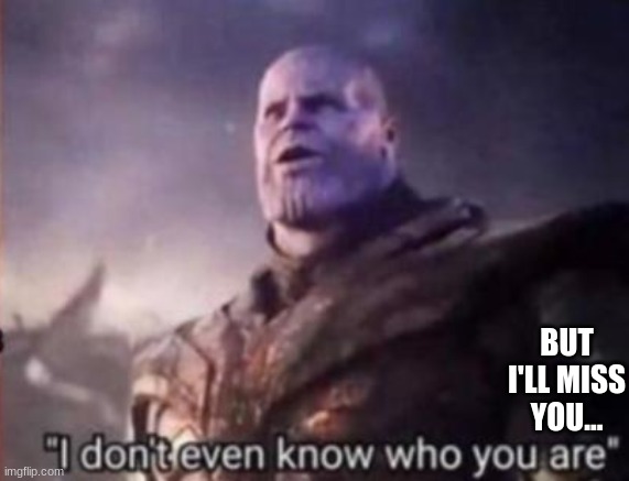 Thanos, I don't even know who you are | BUT I'LL MISS YOU... | image tagged in thanos i don't even know who you are | made w/ Imgflip meme maker