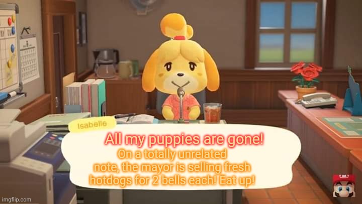 Animal crossing lore | All my puppies are gone! On a totally unrelated note, the mayor is selling fresh hotdogs for 2 bells each! Eat up! | image tagged in isabelle animal crossing announcement,isabelle,puppies,nom nom nom | made w/ Imgflip meme maker