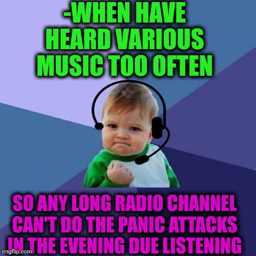 -Just immune. | -WHEN HAVE HEARD VARIOUS MUSIC TOO OFTEN; SO ANY LONG RADIO CHANNEL CAN'T DO THE PANIC ATTACKS IN THE EVENING DUE LISTENING | image tagged in memes,success kid,radiohead,panic attack,you can't defeat me,why do i hear boss music | made w/ Imgflip meme maker
