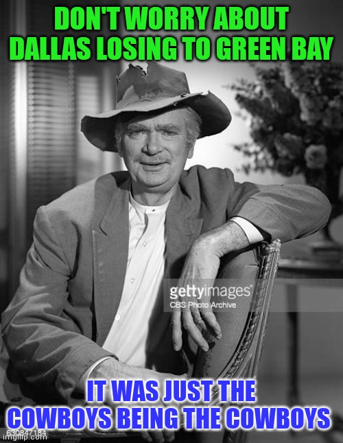 Cowboys being the Cowboys | DON'T WORRY ABOUT DALLAS LOSING TO GREEN BAY; IT WAS JUST THE COWBOYS BEING THE COWBOYS | image tagged in jed's thoughts on buttrot,funny memes | made w/ Imgflip meme maker