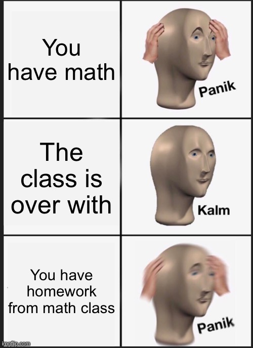 Doing math right now… | You have math; The class is over with; You have homework from math class | image tagged in memes,panik kalm panik,mathematics | made w/ Imgflip meme maker