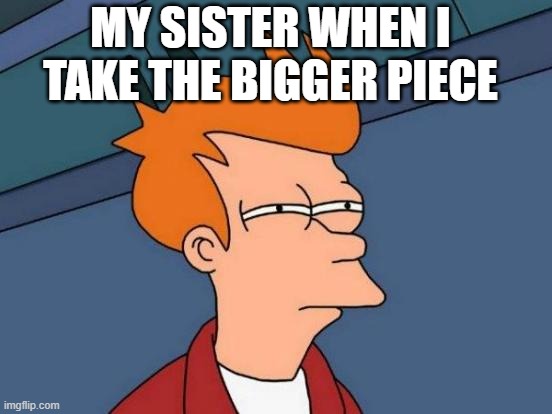 Futurama Fry | MY SISTER WHEN I TAKE THE BIGGER PIECE | image tagged in memes,futurama fry | made w/ Imgflip meme maker