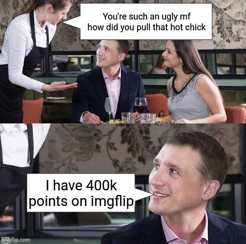 You're such an ugly mf how did you pull that hot chick; I have 400k points on imgflip | made w/ Imgflip meme maker