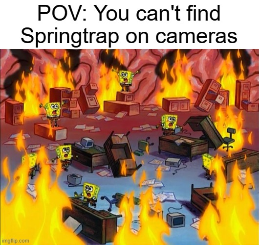 spongebob fire | POV: You can't find Springtrap on cameras | image tagged in spongebob fire,random | made w/ Imgflip meme maker