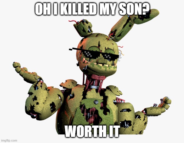 Worth It | OH I KILLED MY SON? WORTH IT | image tagged in derpy springtrap | made w/ Imgflip meme maker