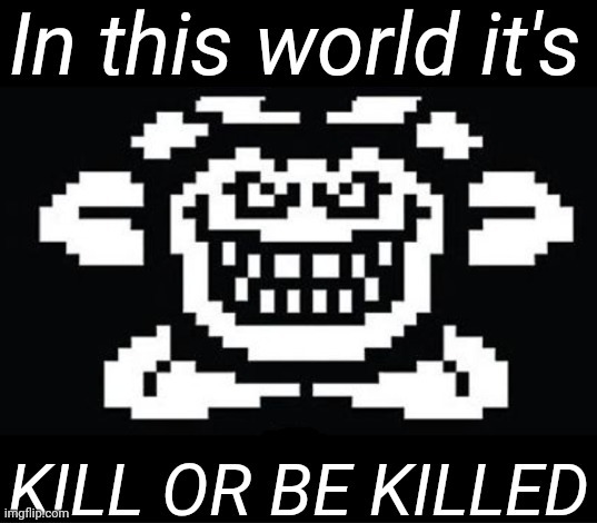 In this world it's KILL OR BE KILLED | image tagged in in this world it's kill or be killed | made w/ Imgflip meme maker