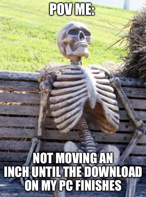 Waiting Skeleton | POV ME:; NOT MOVING AN INCH UNTIL THE DOWNLOAD ON MY PC FINISHES | image tagged in memes,waiting skeleton | made w/ Imgflip meme maker