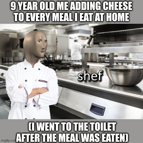 k nmfwv ijoer gij[o | 9 YEAR OLD ME ADDING CHEESE TO EVERY MEAL I EAT AT HOME; (I WENT TO THE TOILET AFTER THE MEAL WAS EATEN) | image tagged in meme man shef,memes,cheese,meme man | made w/ Imgflip meme maker