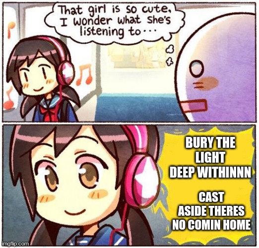 j | BURY THE LIGHT DEEP WITHINNN; CAST ASIDE THERES NO COMIN HOME | image tagged in that girl is so cute i wonder what she s listening to | made w/ Imgflip meme maker