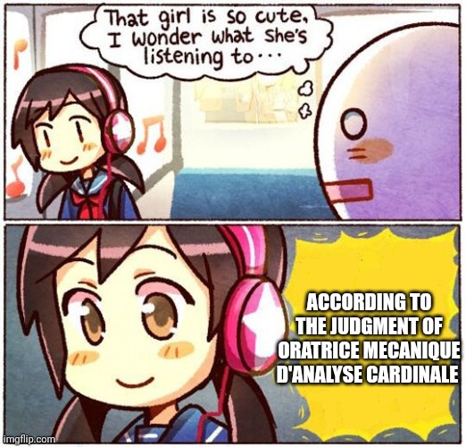 A new trend? | ACCORDING TO THE JUDGMENT OF ORATRICE MECANIQUE D'ANALYSE CARDINALE | image tagged in that girl is so cute i wonder what she s listening to | made w/ Imgflip meme maker