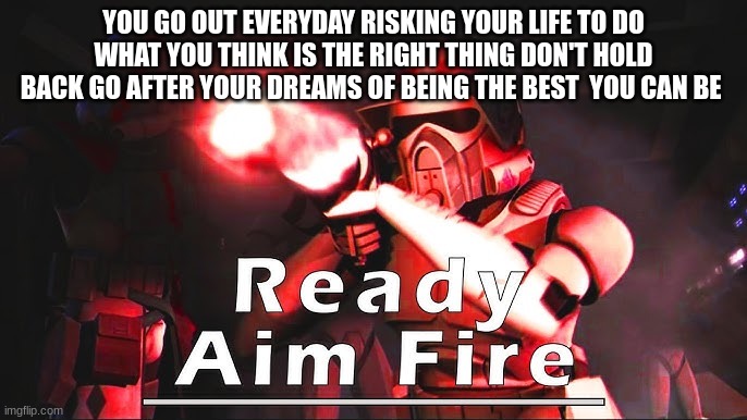 clone troopers | YOU GO OUT EVERYDAY RISKING YOUR LIFE TO DO WHAT YOU THINK IS THE RIGHT THING DON'T HOLD BACK GO AFTER YOUR DREAMS OF BEING THE BEST  YOU CAN BE | image tagged in clone troopers | made w/ Imgflip meme maker