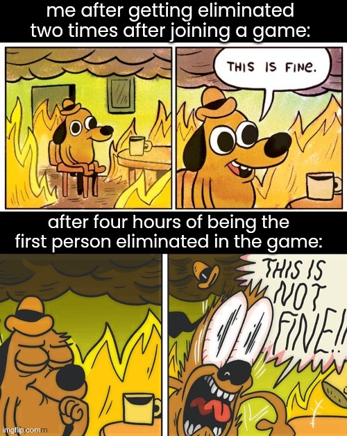 its so annoying | me after getting eliminated two times after joining a game:; after four hours of being the first person eliminated in the game: | image tagged in this is fine,gaming | made w/ Imgflip meme maker