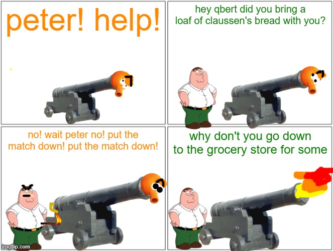 qbert gets shot out of the cannon | peter! help! hey qbert did you bring a loaf of claussen's bread with you? no! wait peter no! put the match down! put the match down! why don't you go down to the grocery store for some | image tagged in memes,blank comic panel 2x2,qbert,family guy,tribute,cannon | made w/ Imgflip meme maker