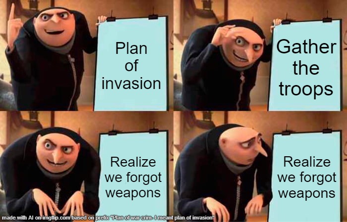 I forgor | Plan of invasion; Gather the troops; Realize we forgot weapons; Realize we forgot weapons | image tagged in memes,gru's plan | made w/ Imgflip meme maker