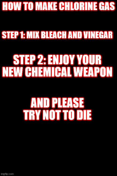 weapon making with grand_templar | HOW TO MAKE CHLORINE GAS; STEP 1: MIX BLEACH AND VINEGAR; STEP 2: ENJOY YOUR NEW CHEMICAL WEAPON; AND PLEASE TRY NOT TO DIE | image tagged in weapon making | made w/ Imgflip meme maker