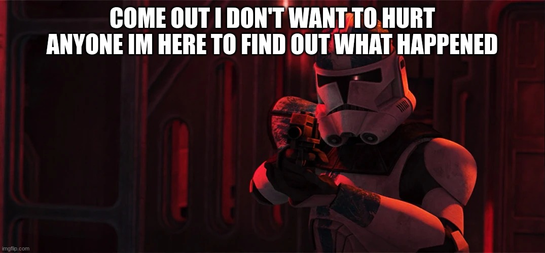 clone trooper wilco | COME OUT I DON'T WANT TO HURT ANYONE IM HERE TO FIND OUT WHAT HAPPENED | image tagged in clone trooper wilco | made w/ Imgflip meme maker