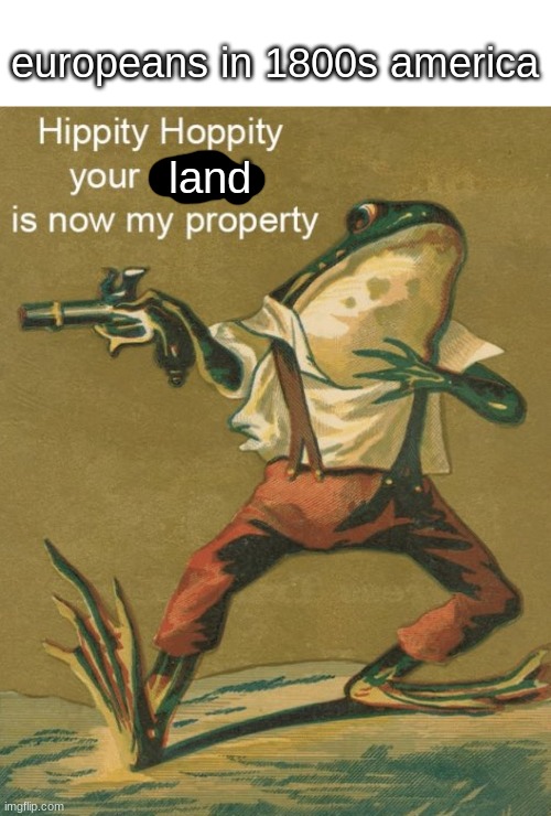Hippity Hoppity, Your Meme Is Now My Property | land europeans in 1800s america | image tagged in hippity hoppity your meme is now my property | made w/ Imgflip meme maker