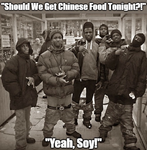 Yo All My Homies Love Bad Food Puns | "Should We Get Chinese Food Tonight?!"; "Yeah, Soy!" | image tagged in all my homies love,yeah boi,eating with friends,restaurants,gangster soirees,eyeroll meme | made w/ Imgflip meme maker