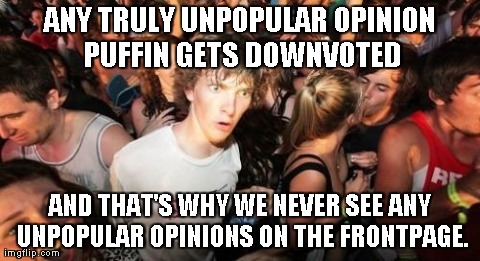 Sudden Clarity Clarence | ANY TRULY UNPOPULAR OPINION PUFFIN GETS DOWNVOTED AND THAT'S WHY WE NEVER SEE ANY UNPOPULAR OPINIONS ON THE FRONTPAGE. | image tagged in memes,sudden clarity clarence,AdviceAnimals | made w/ Imgflip meme maker