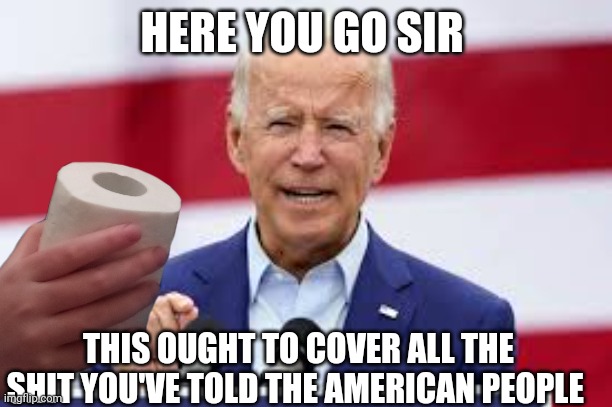 joe biden | HERE YOU GO SIR; THIS OUGHT TO COVER ALL THE SHIT YOU'VE TOLD THE AMERICAN PEOPLE | image tagged in joe biden | made w/ Imgflip meme maker