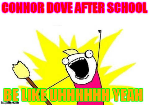 X All The Y | CONNOR DOVE AFTER SCHOOL BE LIKE UHHHHHH YEAH | image tagged in memes,x all the y | made w/ Imgflip meme maker