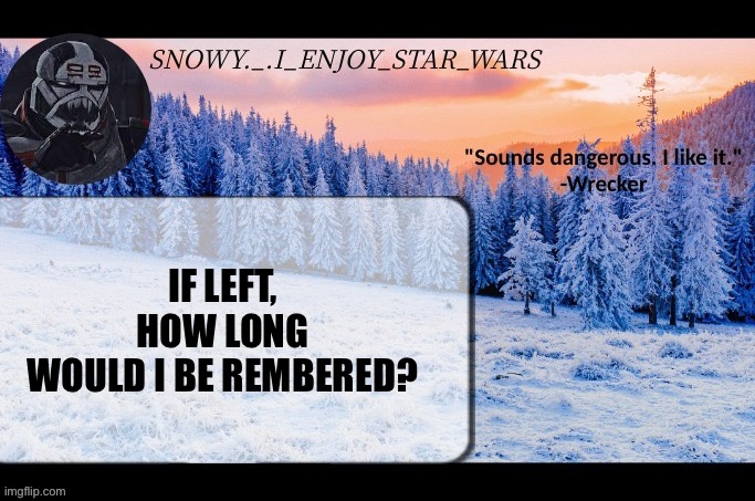 Snow._.i_enjoy_star_wars announcement temp thx darthswede | IF LEFT, HOW LONG
WOULD I BE REMBERED? | image tagged in snow _ i_enjoy_star_wars announcement temp thx darthswede | made w/ Imgflip meme maker