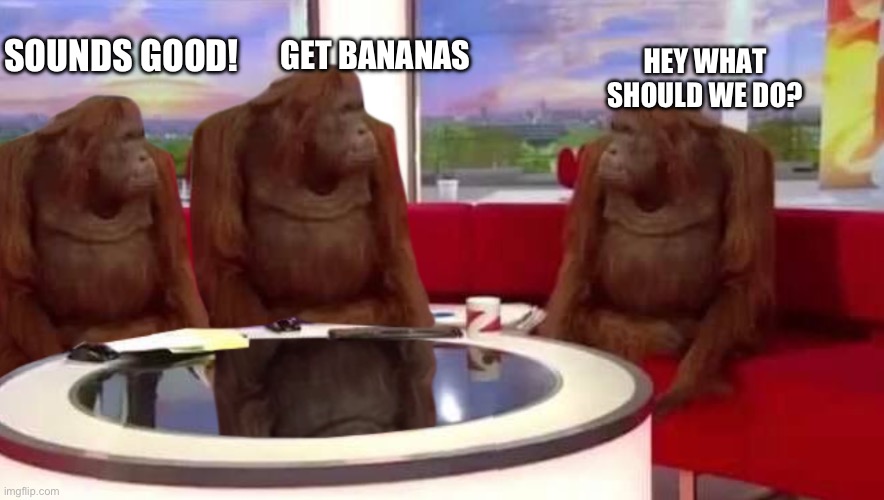 monkey conversations | GET BANANAS; SOUNDS GOOD! HEY WHAT SHOULD WE DO? | image tagged in where monkey | made w/ Imgflip meme maker