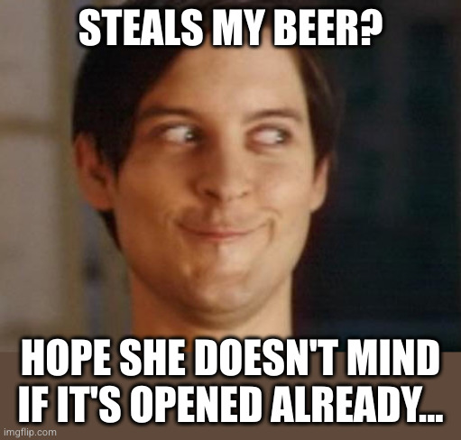 Spiderman Peter Parker Meme | STEALS MY BEER? HOPE SHE DOESN'T MIND IF IT'S OPENED ALREADY... | image tagged in memes,spiderman peter parker | made w/ Imgflip meme maker