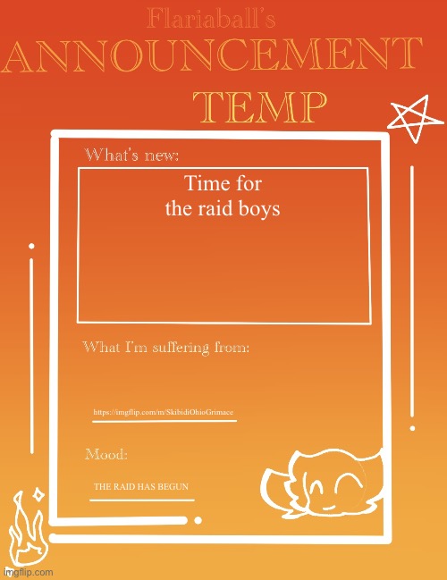 https://imgflip.com/m/SkibidiOhioGrimace | Time for the raid boys; https://imgflip.com/m/SkibidiOhioGrimace; THE RAID HAS BEGUN | image tagged in flariaball s announcement temp | made w/ Imgflip meme maker