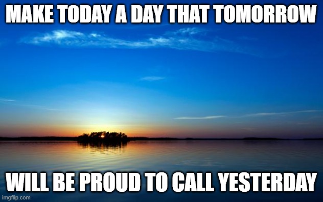 Make today a day that tomorrow will be proud to call yesterday | MAKE TODAY A DAY THAT TOMORROW; WILL BE PROUD TO CALL YESTERDAY | image tagged in inspirational quote,today | made w/ Imgflip meme maker
