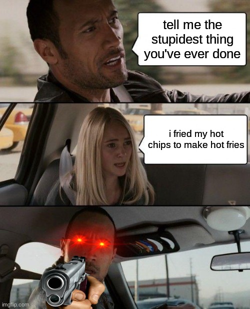 you stupid idiot | tell me the stupidest thing you've ever done; i fried my hot chips to make hot fries | image tagged in memes,the rock driving,i hate you,take this shit and get out | made w/ Imgflip meme maker