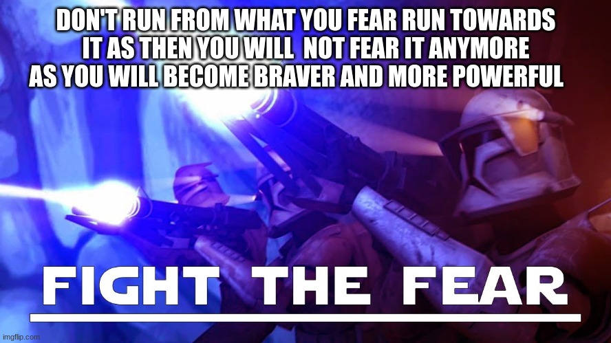 clone troopers | DON'T RUN FROM WHAT YOU FEAR RUN TOWARDS IT AS THEN YOU WILL  NOT FEAR IT ANYMORE AS YOU WILL BECOME BRAVER AND MORE POWERFUL | image tagged in clone troopers | made w/ Imgflip meme maker