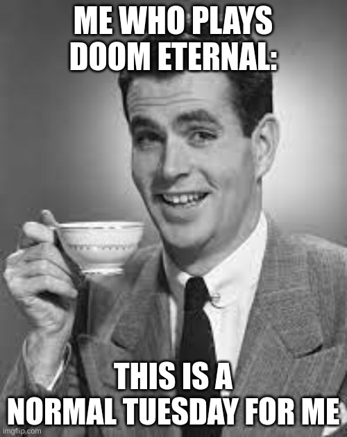 ME WHO PLAYS DOOM ETERNAL: THIS IS A NORMAL TUESDAY FOR ME | made w/ Imgflip meme maker