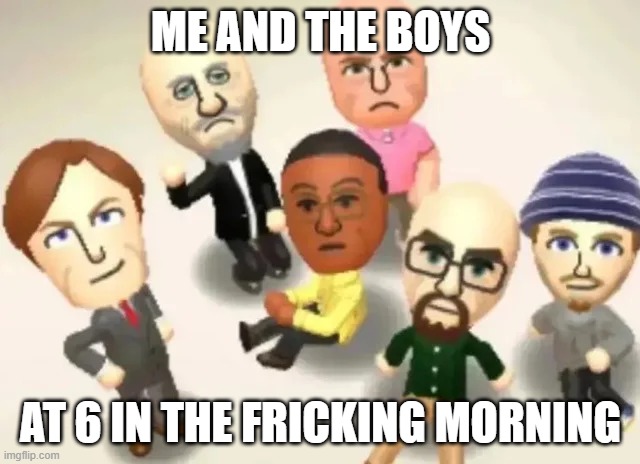 Breaking Bad Mii's | ME AND THE BOYS; AT 6 IN THE FRICKING MORNING | image tagged in breaking bad mii's | made w/ Imgflip meme maker