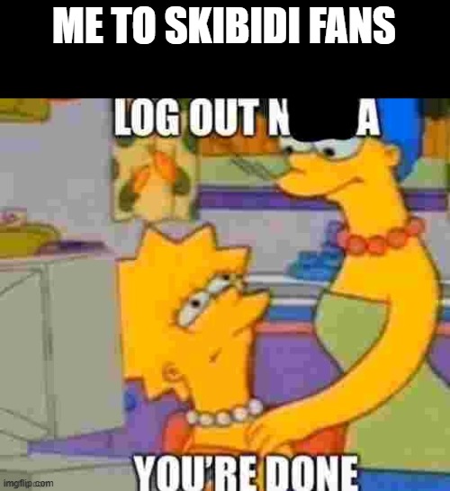 no | ME TO SKIBIDI FANS | image tagged in log out nibba | made w/ Imgflip meme maker