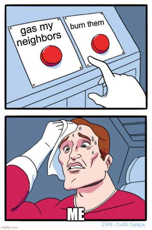 Two Buttons | burn them; gas my neighbors; ME | image tagged in memes,two buttons | made w/ Imgflip meme maker