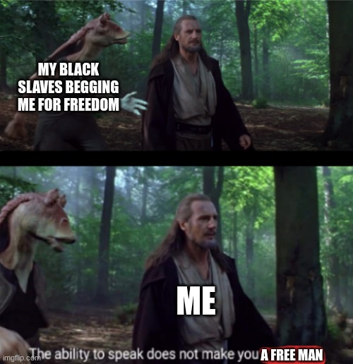 I shall never free you | MY BLACK SLAVES BEGGING ME FOR FREEDOM; ME; A FREE MAN | image tagged in the ability to speak | made w/ Imgflip meme maker