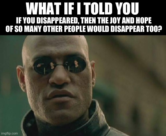 Moral of the meme, don’t get rid of yourself ever. You’re so unrealistically valuable to lose. | WHAT IF I TOLD YOU; IF YOU DISAPPEARED, THEN THE JOY AND HOPE OF SO MANY OTHER PEOPLE WOULD DISAPPEAR TOO? | image tagged in memes,matrix morpheus,wholesome | made w/ Imgflip meme maker