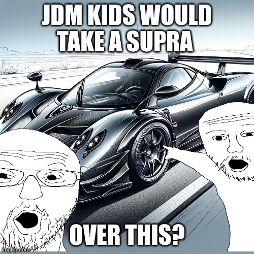 really dude | JDM KIDS WOULD TAKE A SUPRA; OVER THIS? | image tagged in stop it get some help,i hate you,get a life | made w/ Imgflip meme maker