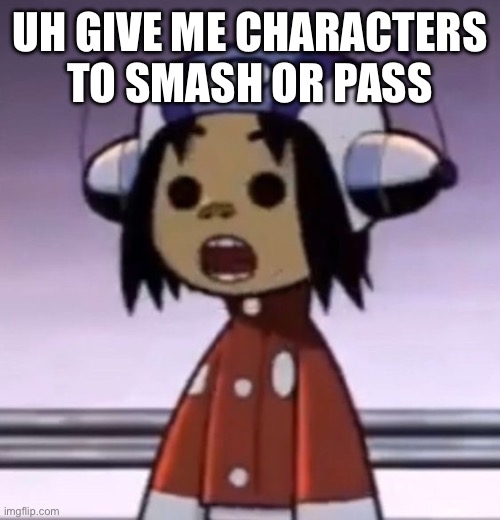 idk | UH GIVE ME CHARACTERS TO SMASH OR PASS | image tagged in o | made w/ Imgflip meme maker
